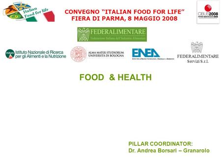CONVEGNO ITALIAN FOOD FOR LIFE FIERA DI PARMA, 8 MAGGIO 2008 FEDERALIMENTARE Servizi S.r.l. FOOD & HEALTH PILLAR COORDINATOR: Dr. Andrea Borsari – Granarolo.