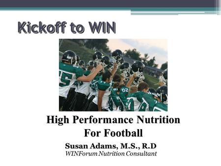 Kickoff to WIN Susan Adams, M.S., R.D WINForum Nutrition Consultant High Performance Nutrition For Football.