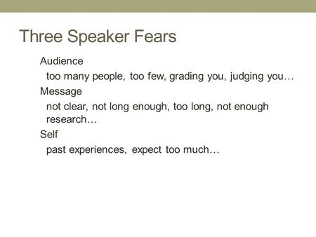 Three Speaker Fears Audience too many people, too few, grading you, judging you… Message not clear, not long enough, too long, not enough research… Self.