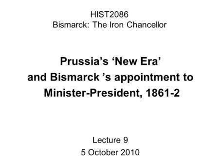 HIST2086 Bismarck: The Iron Chancellor Prussias New Era and Bismarck s appointment to Minister-President, 1861-2 Lecture 9 5 October 2010.