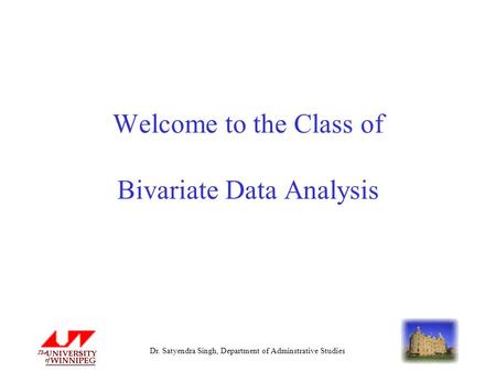 Dr. Satyendra Singh, Department of Adminstrative Studies Welcome to the Class of Bivariate Data Analysis.