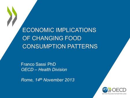 ECONOMIC IMPLICATIONS OF CHANGING FOOD CONSUMPTION PATTERNS Franco Sassi PhD OECD – Health Division Rome, 14 th November 2013.