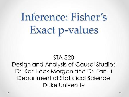 Inference: Fishers Exact p-values STA 320 Design and Analysis of Causal Studies Dr. Kari Lock Morgan and Dr. Fan Li Department of Statistical Science Duke.