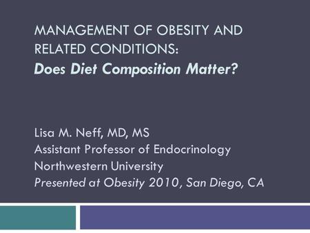 MANAGEMENT OF OBESITY AND RELATED CONDITIONS: Does Diet Composition Matter? Lisa M. Neff, MD, MS Assistant Professor of Endocrinology Northwestern University.