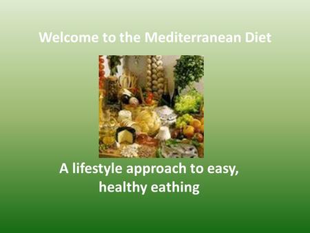 Welcome to the Mediterranean Diet A lifestyle approach to easy, healthy eathing.
