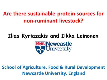 Are there sustainable protein sources for non-ruminant livestock? School of Agriculture, Food & Rural Development Newcastle University, England Ilias Kyriazakis.