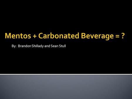 By: Brandon Shillady and Sean Stull. W HEN ADDING A PIECE OF M ENTOS CANDY TO A CARBONATED BEVERAGE, OUT OF C ARBONATED W ATER, REGULAR C OCA C OLA, OR.