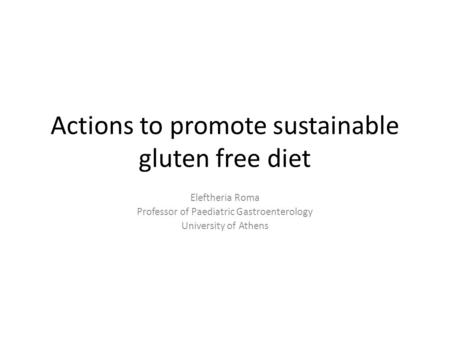 Actions to promote sustainable gluten free diet Eleftheria Roma Professor of Paediatric Gastroenterology University of Athens.