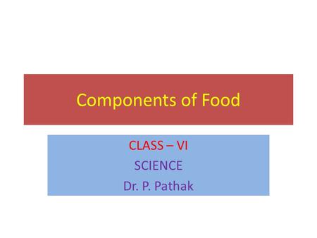 Components of Food CLASS – VI SCIENCE Dr. P. Pathak.