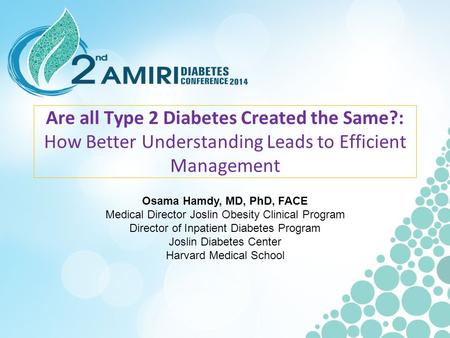Are all Type 2 Diabetes Created the Same?: How Better Understanding Leads to Efficient Management Osama Hamdy, MD, PhD, FACE Medical Director Joslin Obesity.