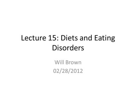 Lecture 15: Diets and Eating Disorders Will Brown 02/28/2012.