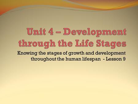 Knowing the stages of growth and development throughout the human lifespan - Lesson 9.