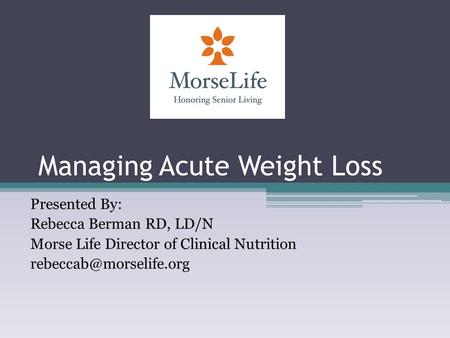 Managing Acute Weight Loss Presented By: Rebecca Berman RD, LD/N Morse Life Director of Clinical Nutrition