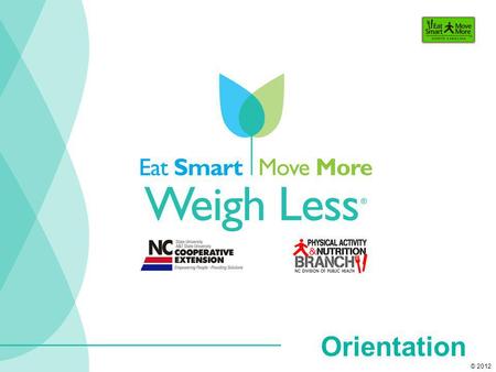 Orientation © 2012. explore behaviors that will help you achieve and maintain a healthy weight. identify strategies to help you Eat Smart, Move More and.