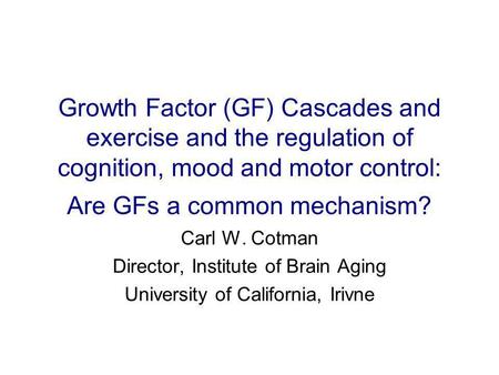 Growth Factor (GF) Cascades and exercise and the regulation of cognition, mood and motor control: Are GFs a common mechanism? Carl W. Cotman Director,