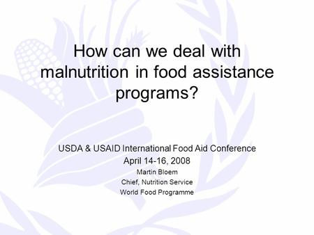 How can we deal with malnutrition in food assistance programs? USDA & USAID International Food Aid Conference April 14-16, 2008 Martin Bloem Chief, Nutrition.