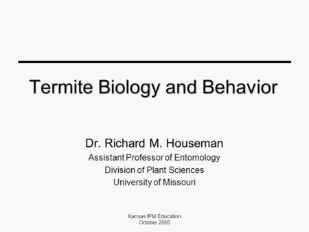 Kansas IPM Education October 2005 Termite Biology and Behavior Dr. Richard M. Houseman Assistant Professor of Entomology Division of Plant Sciences University.