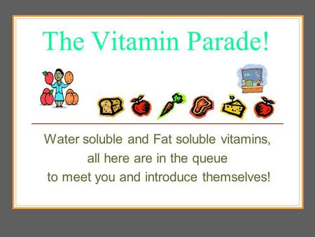 Vitamin Parade MA Calvey 2006 The Vitamin Parade! Water soluble and Fat soluble vitamins, all here are in the queue to meet you and introduce themselves!