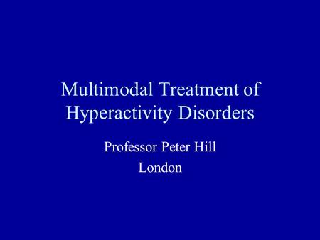 Multimodal Treatment of Hyperactivity Disorders Professor Peter Hill London.