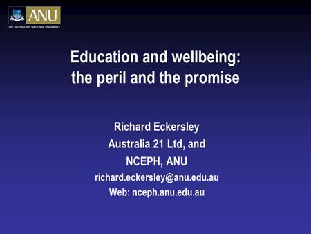 Education and wellbeing: the peril and the promise Richard Eckersley Australia 21 Ltd, and NCEPH, ANU Web: nceph.anu.edu.au.