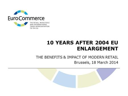 10 YEARS AFTER 2004 EU ENLARGEMENT THE BENEFITS & IMPACT OF MODERN RETAIL Brussels, 18 March 2014.