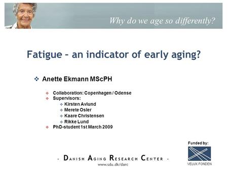 - D A N I S H A G I N G R E S E A R C H C E N T E R - www.sdu.dk/darc Fatigue – an indicator of early aging? Why do we age so differently? Anette Ekmann.