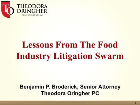 1 Lessons From The Food Industry Litigation Swarm Benjamin P. Broderick, Senior Attorney Theodora Oringher PC.