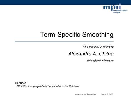 Term-Specific Smoothing On a paper by D. Hiemstra Alexandru A. Chitea Universität des SaarlandesMarch 10, 2005 Seminar CS 555 – Language.