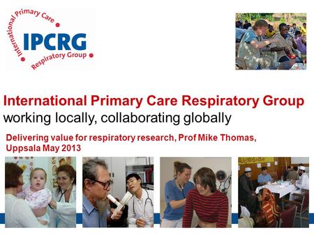 International Primary Care Respiratory Group working locally, collaborating globally Delivering value for respiratory research, Prof Mike Thomas, Uppsala.