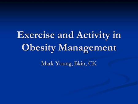 Exercise and Activity in Obesity Management Mark Young, Bkin, CK.