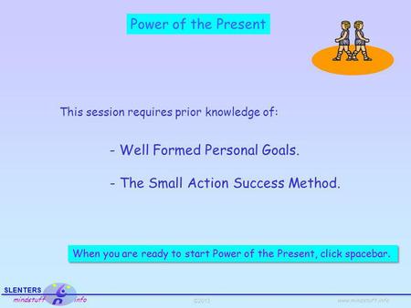 ©2013 SLENTERS mindstuff info www.mindstuff.info Power of the Present This session requires prior knowledge of: - Well Formed Personal Goals. - The Small.