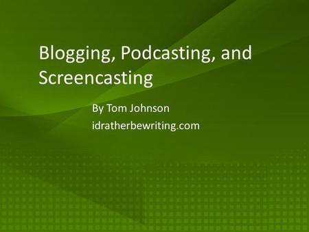 Blogging, Podcasting, and Screencasting By Tom Johnson idratherbewriting.com.