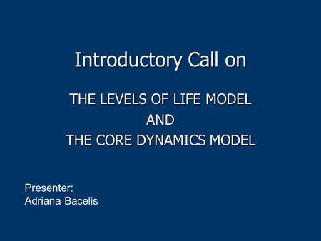 Introductory Call on THE LEVELS OF LIFE MODEL AND THE CORE DYNAMICS MODEL Presenter: Adriana Bacelis.