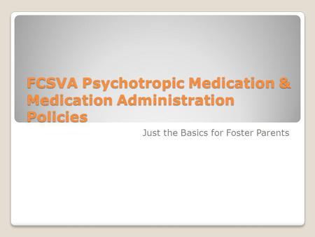 FCSVA Psychotropic Medication & Medication Administration Policies Just the Basics for Foster Parents.