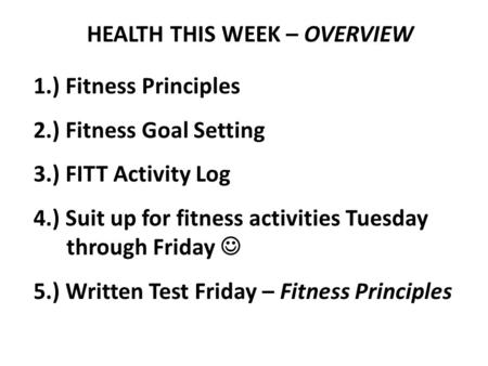 HEALTH THIS WEEK – OVERVIEW 1.) Fitness Principles 2.) Fitness Goal Setting 3.) FITT Activity Log 4.) Suit up for fitness activities Tuesday through Friday.