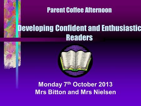 Parent Coffee Afternoon Developing Confident and Enthusiastic Readers Monday 7 th October 2013 Mrs Bitton and Mrs Nielsen.