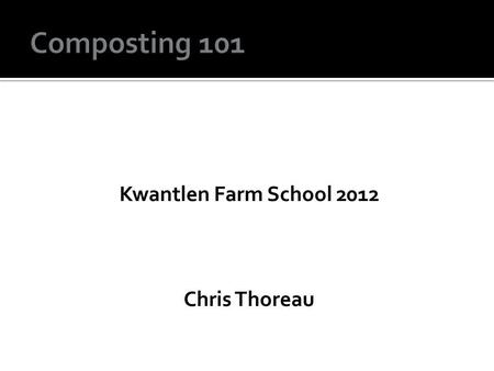 Kwantlen Farm School 2012 Chris Thoreau. What is Composting? The rapid biological decomposition of organic matter Microorganisms turning organic matter.