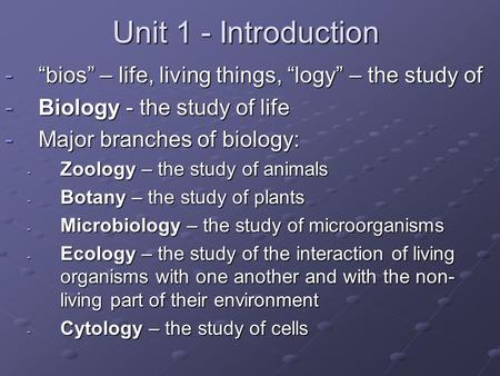 Unit 1 - Introduction “bios” – life, living things, “logy” – the study of Biology - the study of life Major branches of biology: Zoology – the study of.