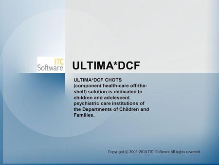 ULTIMA*DCF Copyright © 2004-2010 ITC Software All rights reserved ULTIMA*DCF CHOTS (component health-care off-the- shelf) solution is dedicated to children.