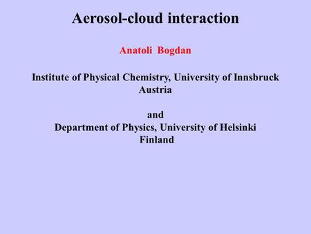 Aerosol-cloud interaction Anatoli Bogdan Institute of Physical Chemistry, University of Innsbruck Austria and Department of Physics, University of Helsinki.
