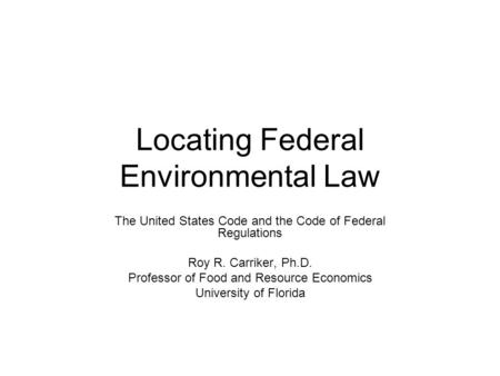 Locating Federal Environmental Law The United States Code and the Code of Federal Regulations Roy R. Carriker, Ph.D. Professor of Food and Resource Economics.