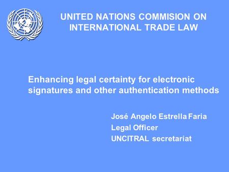 UNITED NATIONS COMMISION ON INTERNATIONAL TRADE LAW Enhancing legal certainty for electronic signatures and other authentication methods José Angelo Estrella.