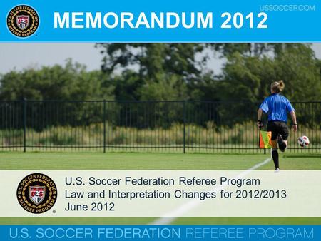 MEMORANDUM 2012 U.S. Soccer Federation Referee Program Law and Interpretation Changes for 2012/2013 June 2012.