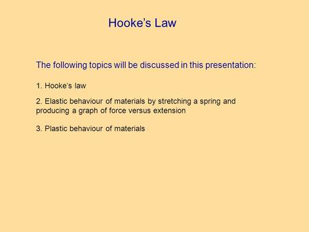 Hookes Law The following topics will be discussed in this presentation: 1. Hookes law 2. Elastic behaviour of materials by stretching a spring and producing.