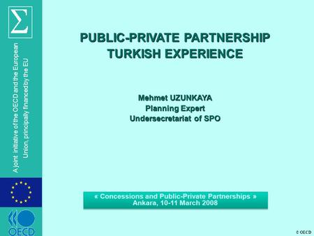 © OECD A joint initiative of the OECD and the European Union, principally financed by the EU PUBLIC-PRIVATE PARTNERSHIP TURKISH EXPERIENCE Mehmet UZUNKAYA.