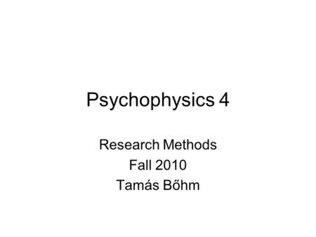 Psychophysics 4 Research Methods Fall 2010 Tamás Bőhm.