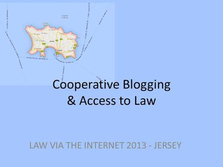 Cooperative Blogging & Access to Law LAW VIA THE INTERNET 2013 - JERSEY.