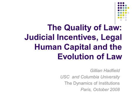 The Quality of Law: Judicial Incentives, Legal Human Capital and the Evolution of Law Gillian Hadfield USC and Columbia University The Dynamics of Institutions.