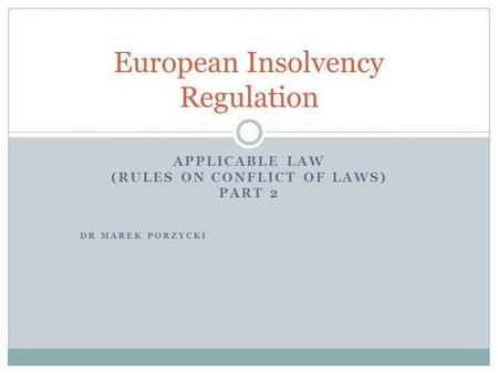 APPLICABLE LAW (RULES ON CONFLICT OF LAWS) PART 2 DR MAREK PORZYCKI European Insolvency Regulation.