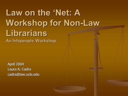 Law on the Net: A Workshop for Non-Law Librarians An Infopeople Workshop April 2004 Laura A. Cadra